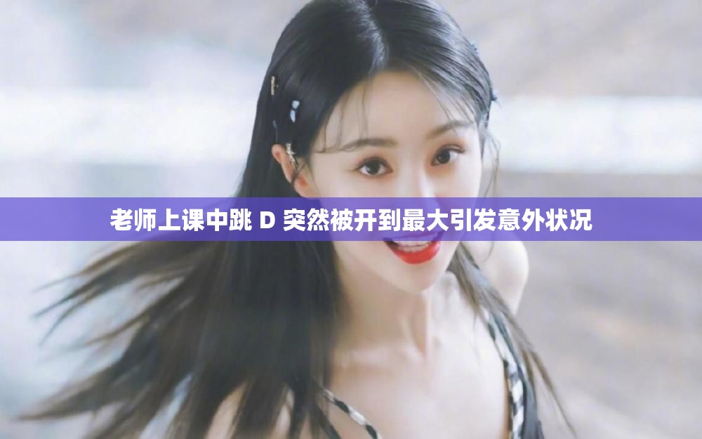 老師上課中跳 D 突然被開到最大引發(fā)意外狀況