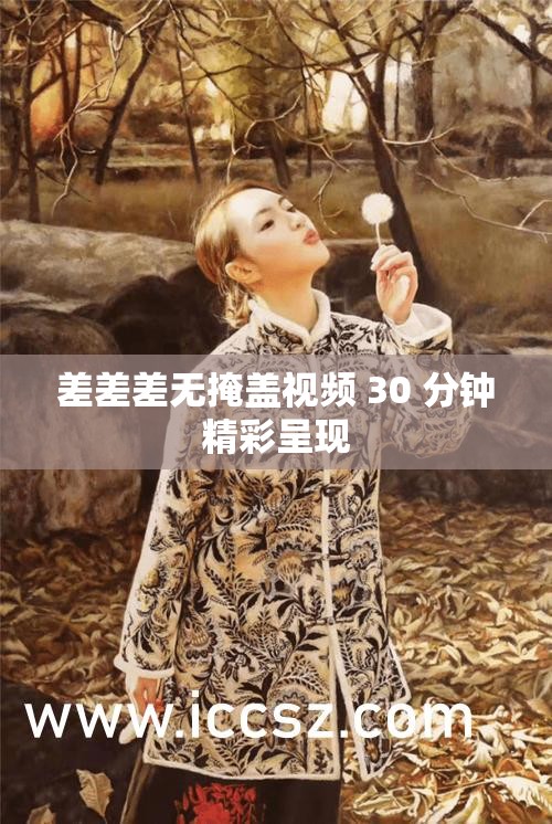 差差差無掩蓋視頻 30 分鐘精彩呈現(xiàn)