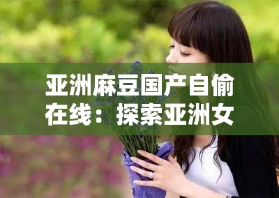 亞洲麻豆國(guó)產(chǎn)自偷在線：探索亞洲女性的美麗與魅力
