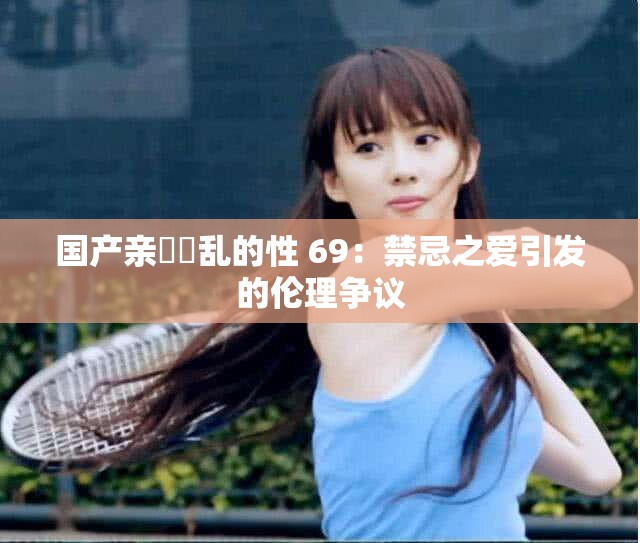 國(guó)產(chǎn)親妺妺亂的性 69：禁忌之愛引發(fā)的倫理爭(zhēng)議