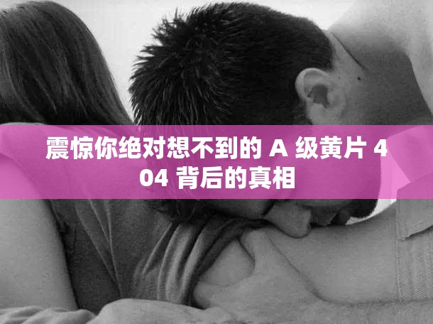 震驚你絕對想不到的 A 級黃片 404 背后的真相