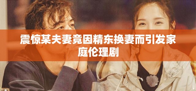 震驚某夫妻竟因精東換妻而引發(fā)家庭倫理劇