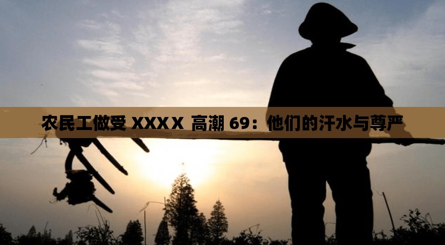 農(nóng)民工做受 XXXⅩ 高潮 69：他們的汗水與尊嚴(yán)