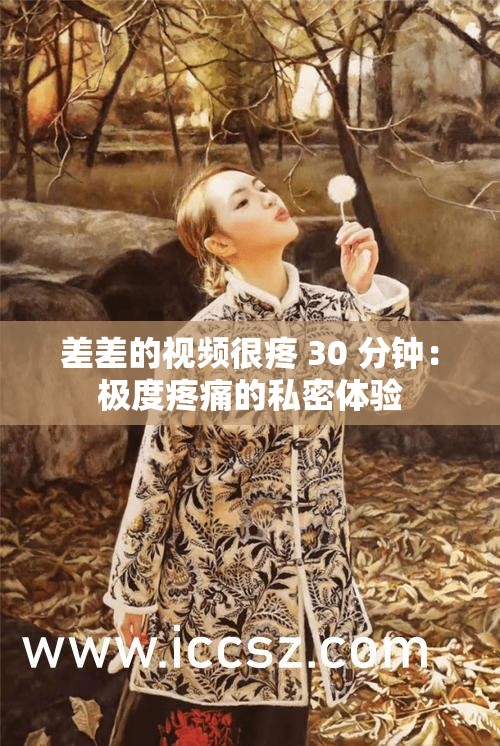 差差的視頻很疼 30 分鐘：極度疼痛的私密體驗(yàn)
