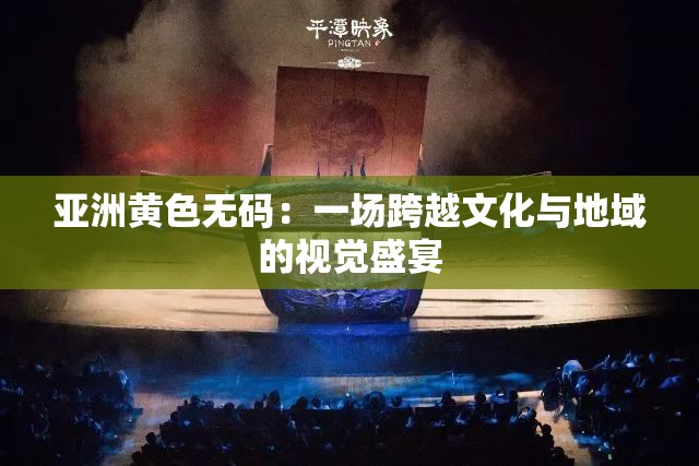 亞洲黃色無碼：一場(chǎng)跨越文化與地域的視覺盛宴