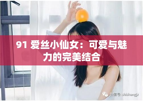 91 愛(ài)絲小仙女：可愛(ài)與魅力的完美結(jié)合