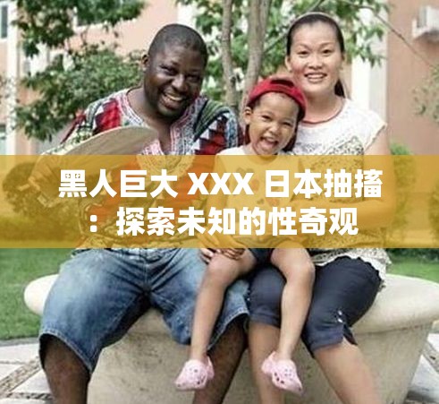 黑人巨大 XXX 日本抽搐：探索未知的性奇觀