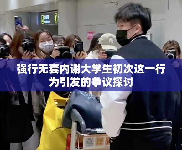 強(qiáng)行無(wú)套內(nèi)謝大學(xué)生初次這一行為引發(fā)的爭(zhēng)議探討