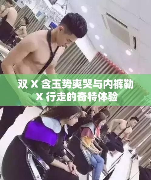 雙 X 含玉勢(shì)爽哭與內(nèi)褲勒 X 行走的奇特體驗(yàn)