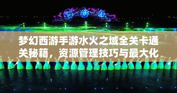 夢幻西游手游水火之域全關(guān)卡通關(guān)秘籍，資源管理技巧與最大化價值策略