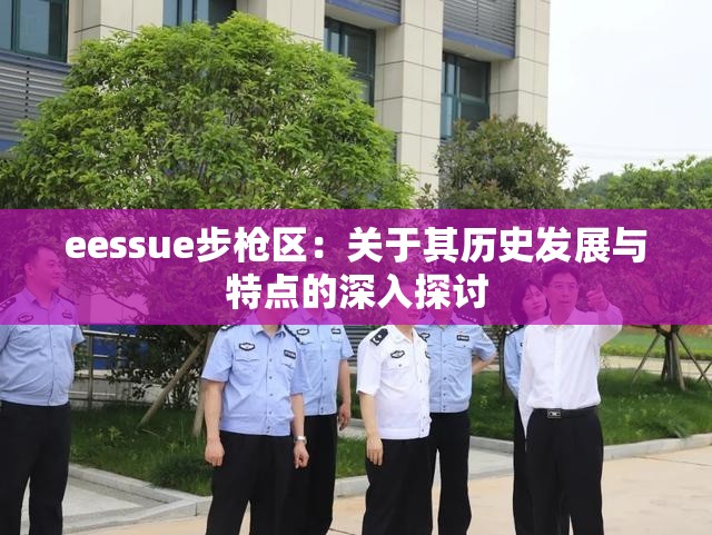 eessue步槍區(qū)：關(guān)于其歷史發(fā)展與特點的深入探討