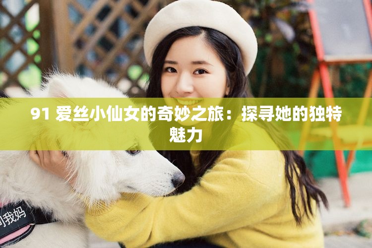 91 愛(ài)絲小仙女的奇妙之旅：探尋她的獨(dú)特魅力