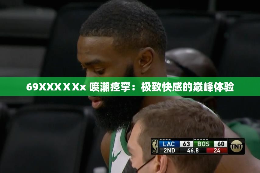 69XXXⅩXx 噴潮痙攣：極致快感的巔峰體驗(yàn)