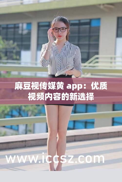 麻豆視傳媒黃 app：優(yōu)質(zhì)視頻內(nèi)容的新選擇