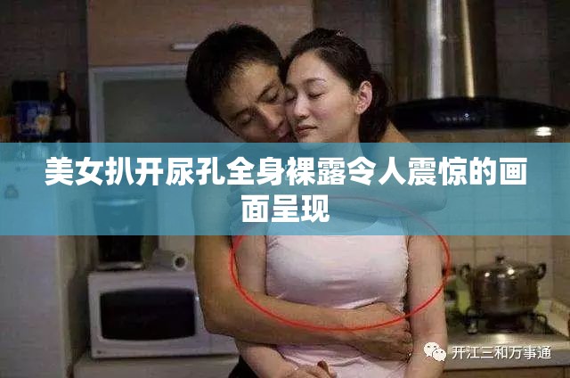 美女扒開尿孔全身裸露令人震驚的畫面呈現(xiàn)