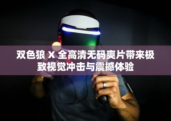 雙色狼 X 全高清無碼爽片帶來極致視覺沖擊與震撼體驗(yàn)