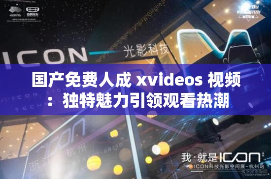國(guó)產(chǎn)免費(fèi)人成 xvideos 視頻：獨(dú)特魅力引領(lǐng)觀看熱潮