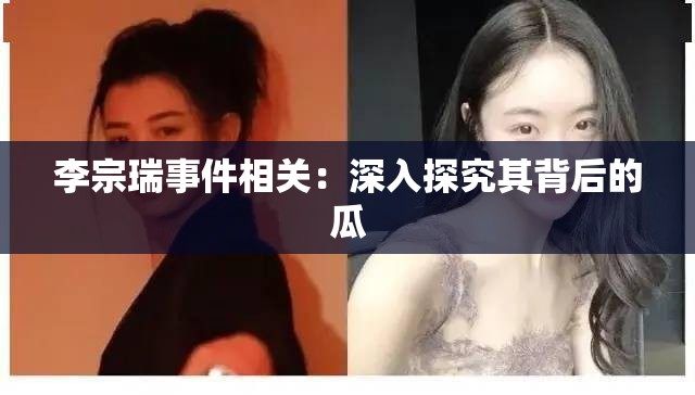 李宗瑞事件相關(guān)：深入探究其背后的瓜