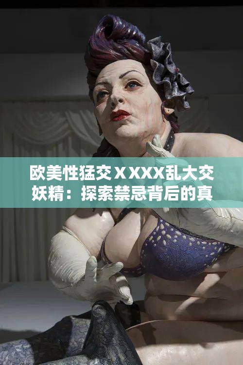 歐美性猛交ⅩXXX亂大交妖精：探索禁忌背后的真相