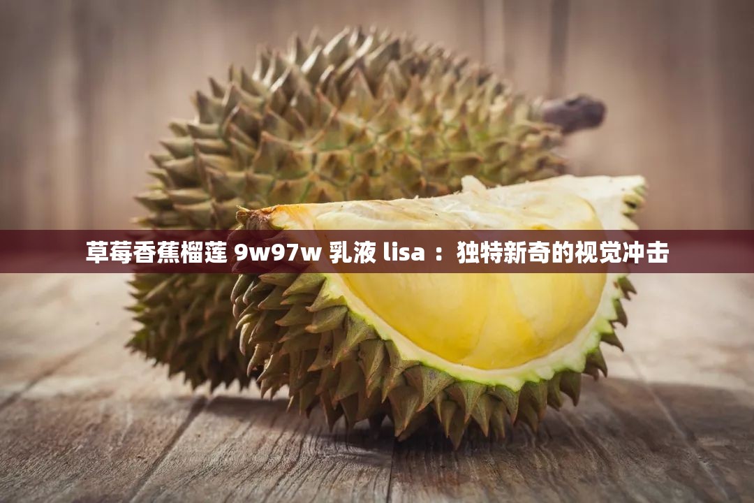 草莓香蕉榴蓮 9w97w 乳液 lisa ：獨特新奇的視覺沖擊