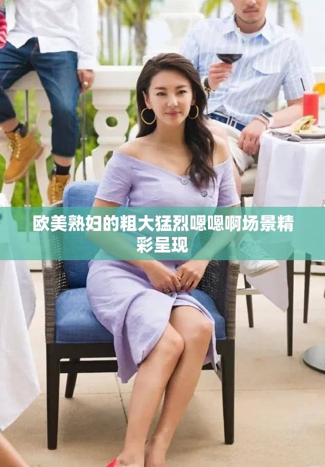 歐美熟婦的粗大猛烈嗯嗯啊場景精彩呈現(xiàn)