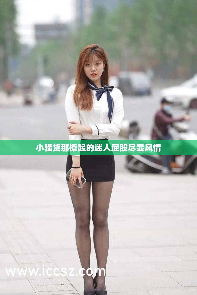 小騷貨那撅起的迷人屁股盡顯風(fēng)情
