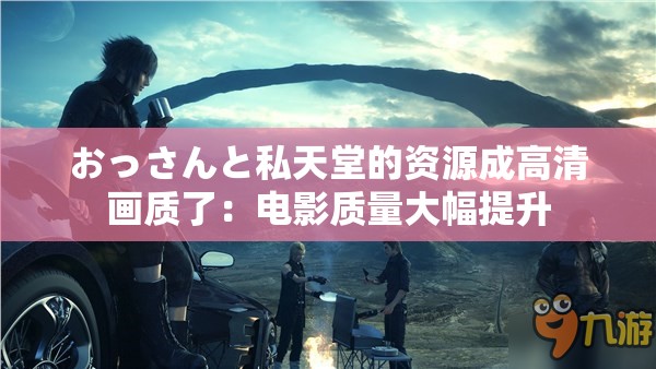 おっさんと私天堂的資源成高清畫質(zhì)了：電影質(zhì)量大幅提升