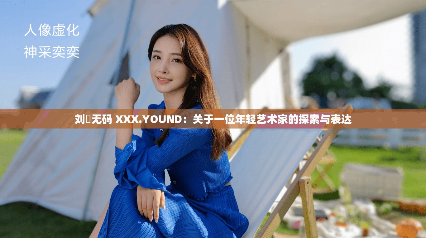 劉玥無碼 XXX.YOUND：關(guān)于一位年輕藝術(shù)家的探索與表達(dá)