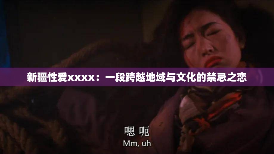 新疆性愛xxxx：一段跨越地域與文化的禁忌之戀