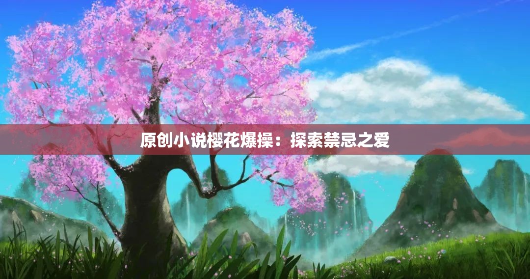 原創(chuàng)小說櫻花爆操：探索禁忌之愛