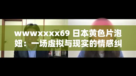 wwwxxxx69 日本黃色片泡妞：一場虛擬與現(xiàn)實(shí)的情感糾葛