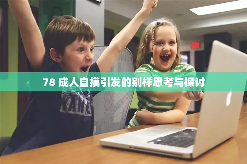 78 成人自摸引發(fā)的別樣思考與探討