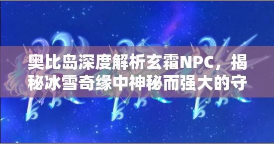 奧比島深度解析玄霜NPC，揭秘冰雪奇緣中神秘而強(qiáng)大的守護(hù)者