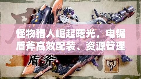 怪物獵人崛起曙光，電鋸盾斧高效配裝、資源管理技巧及價值最大化攻略