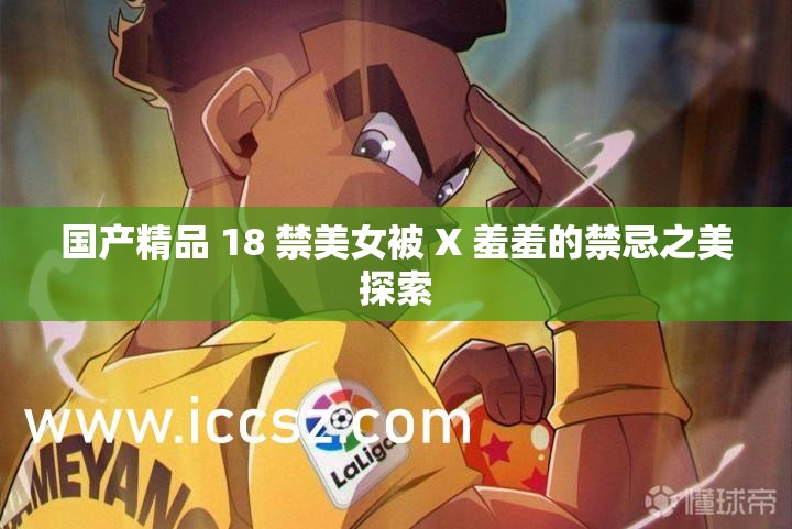 國產(chǎn)精品 18 禁美女被 X 羞羞的禁忌之美探索