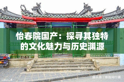 怡春院國(guó)產(chǎn)：探尋其獨(dú)特的文化魅力與歷史淵源