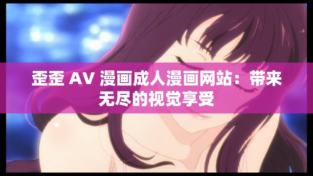 歪歪 AV 漫畫成人漫畫網(wǎng)站：帶來(lái)無(wú)盡的視覺享受