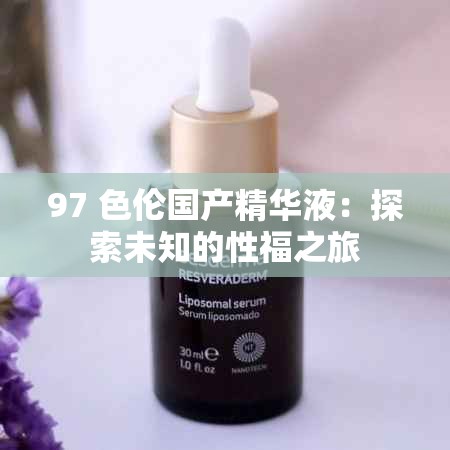 97 色倫國(guó)產(chǎn)精華液：探索未知的性福之旅