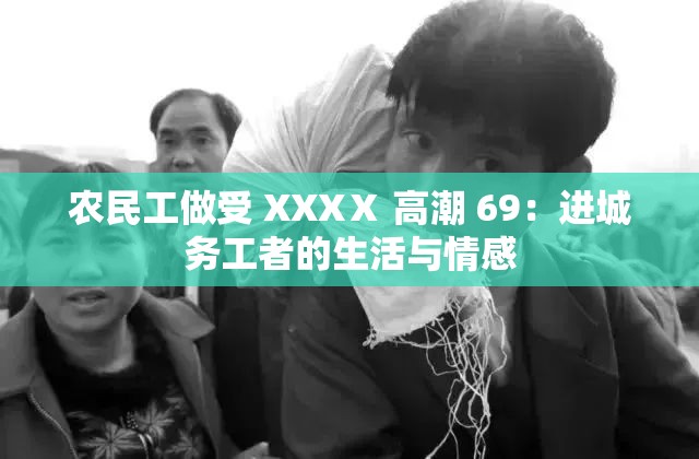 農(nóng)民工做受 XXXⅩ 高潮 69：進城務(wù)工者的生活與情感