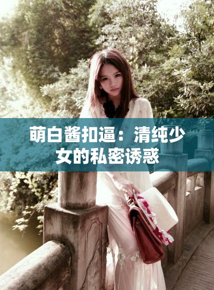 萌白醬扣逼：清純少女的私密誘惑