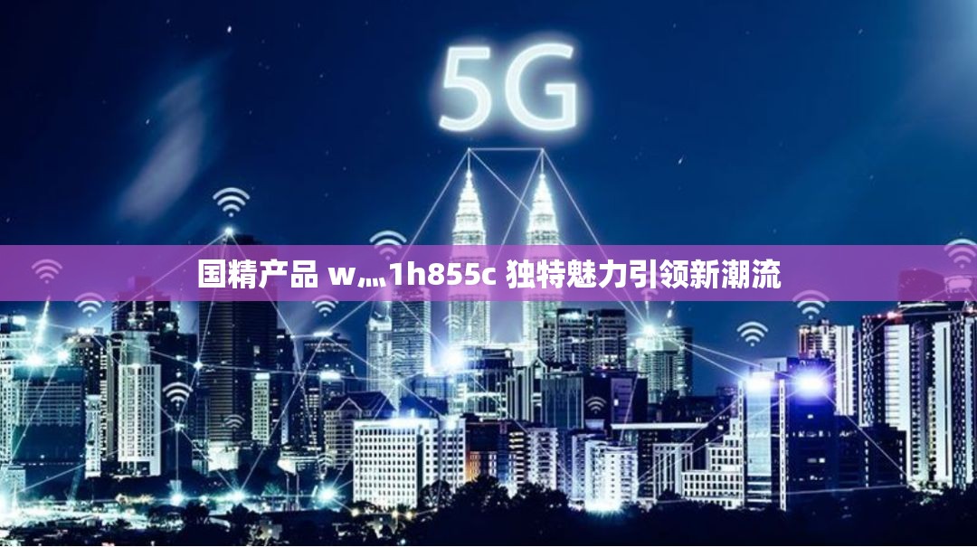 國精產(chǎn)品 w灬1h855c 獨特魅力引領(lǐng)新潮流