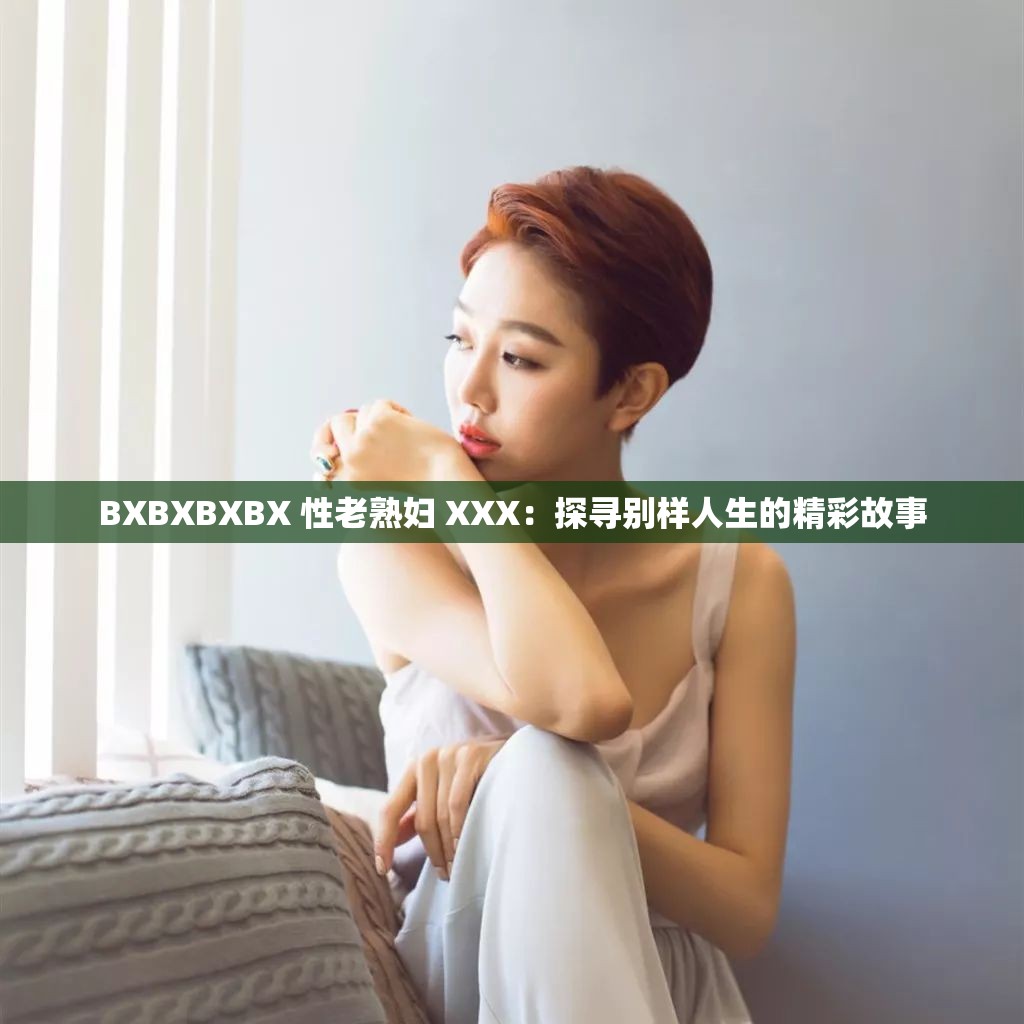 BXBXBXBX 性老熟婦 XXX：探尋別樣人生的精彩故事