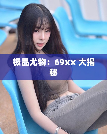 極品尤物：69xx 大揭秘