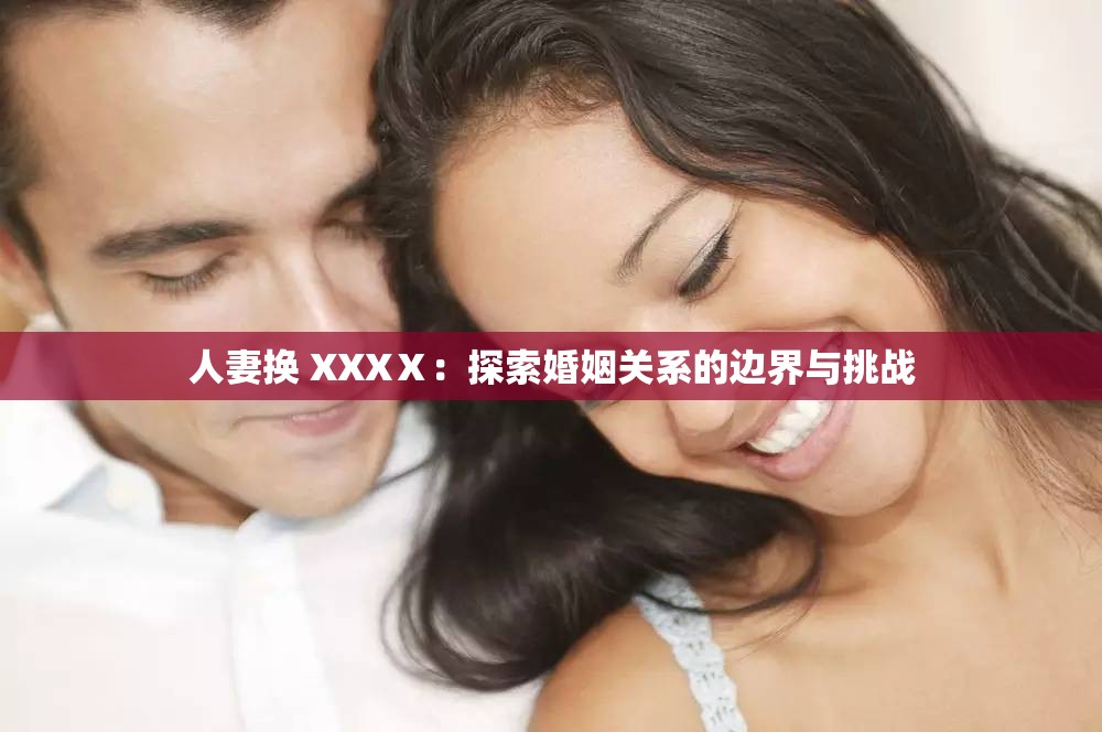 人妻換 XXXⅩ：探索婚姻關(guān)系的邊界與挑戰(zhàn)