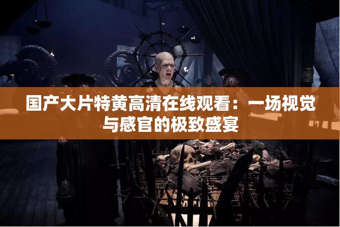 國(guó)產(chǎn)大片特黃高清在線觀看：一場(chǎng)視覺(jué)與感官的極致盛宴