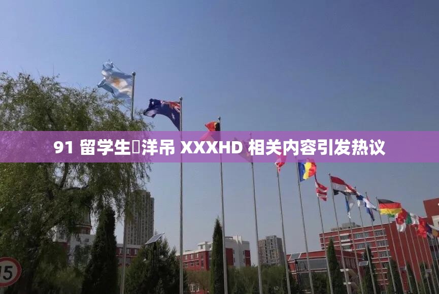 91 留學(xué)生愛(ài)洋吊 XXXHD 相關(guān)內(nèi)容引發(fā)熱議