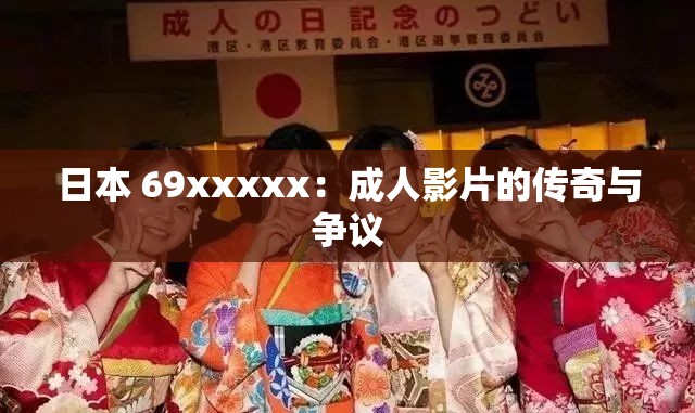 日本 69xxxxx：成人影片的傳奇與爭(zhēng)議