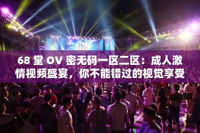68 堂 OV 密無(wú)碼一區(qū)二區(qū)：成人激情視頻盛宴，你不能錯(cuò)過(guò)的視覺(jué)享受