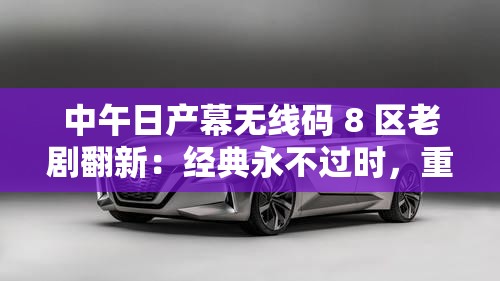 中午日產(chǎn)幕無(wú)線碼 8 區(qū)老劇翻新：經(jīng)典永不過(guò)時(shí)，重溫舊時(shí)光