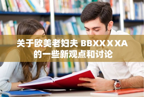 關(guān)于歐美老婦夫 BBXXⅩXA 的一些新觀點(diǎn)和討論